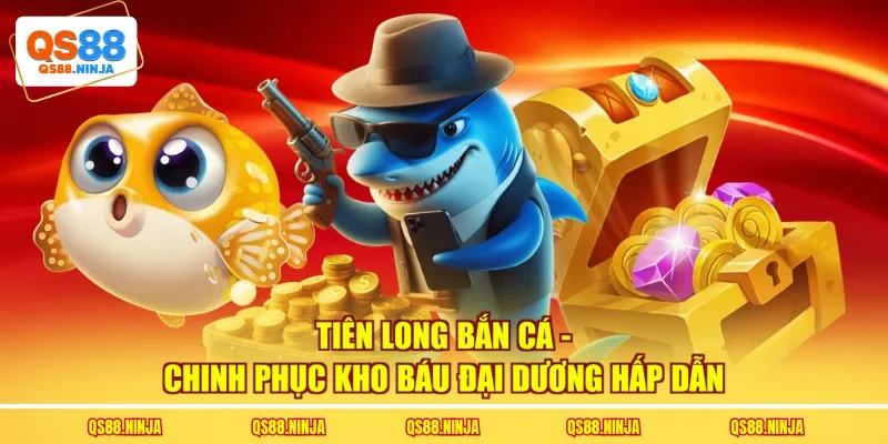 Tiên Long Bắn Cá - Chinh Phục Kho Báu Đại Dương Hấp Dẫn
